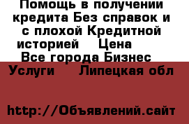 Помощь в получении кредита Без справок и с плохой Кредитной историей  › Цена ­ 11 - Все города Бизнес » Услуги   . Липецкая обл.